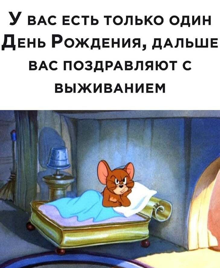 У ВАС есть только один День Рождения дАЛЬШЕ ВАС ПОЗДРАВЛЯЮТ с выжившивм