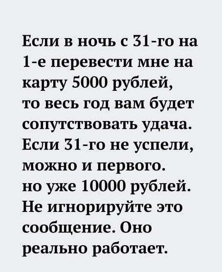 Если в ночь с 31 го на 1е перевести мне на карту 5000 рублей то весь год вам будет сопутствовать удача Если 31 го не успели можно и первого но уже 10000 рублей Не игнорируйте это сообщение Оно реально работает