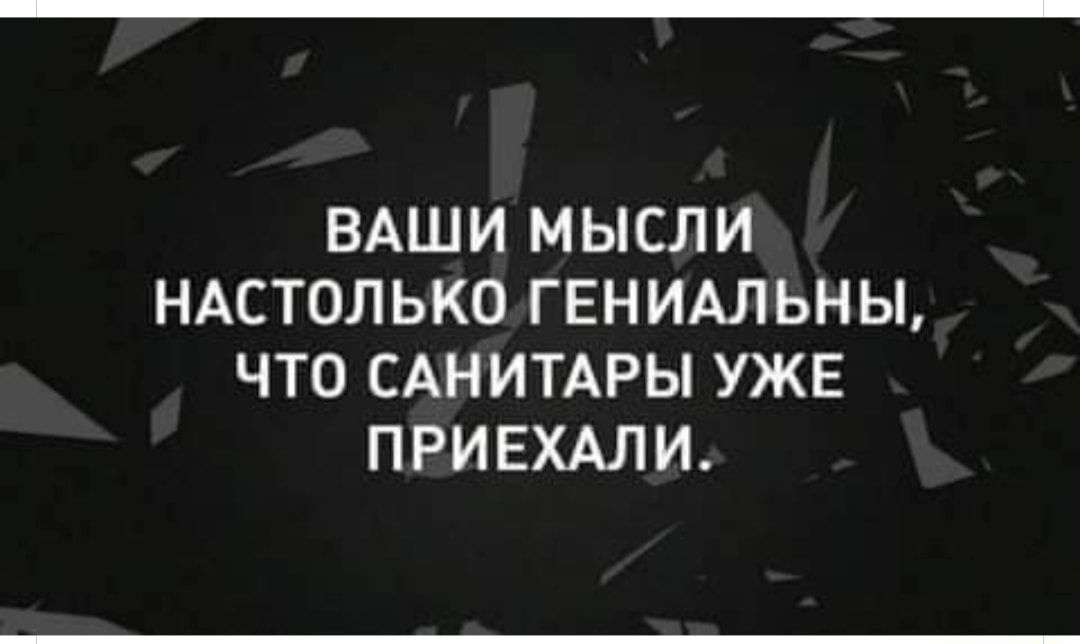 ВАШИ МЫСЛИ НАСТОЛЬКО ГЕНИАЛЬНЫ ЧТО САНИТАРЫ УЖЕ ПРИЕХАЛИ