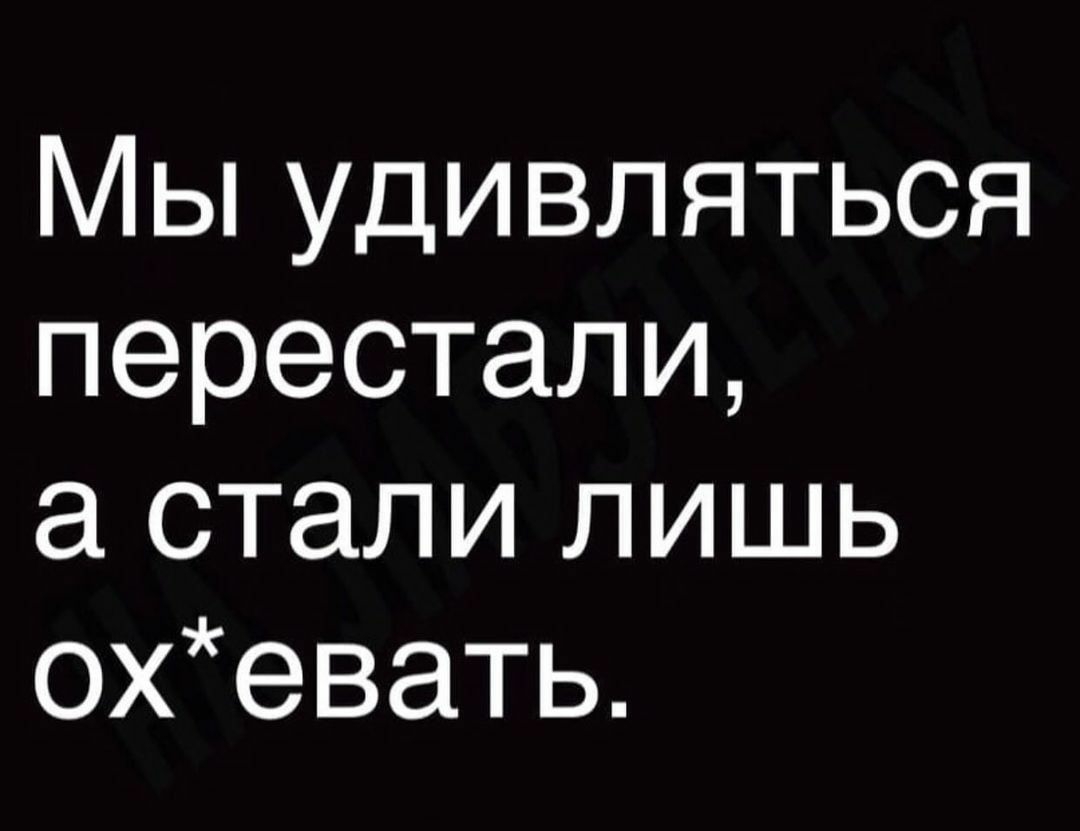 ы удивляться перестали стали лишь охевать
