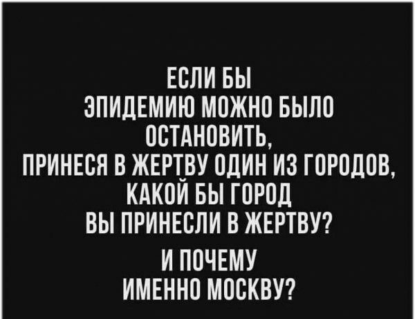 ЕСЛИ БЫ ЗПИДЕМИЮ МОЖНО БЫЛО ОСТАНОВИТЬ ПРИНЕСН В ЖЕРВУ ОДИН ИЗ ГОРОДОВ КАКОИ БЫ ГОРОД ВЫ ПРИНЕСЛИ В ЖЕРТВУ И ПОЧЕМУ ИМЕННО МОСКВУ