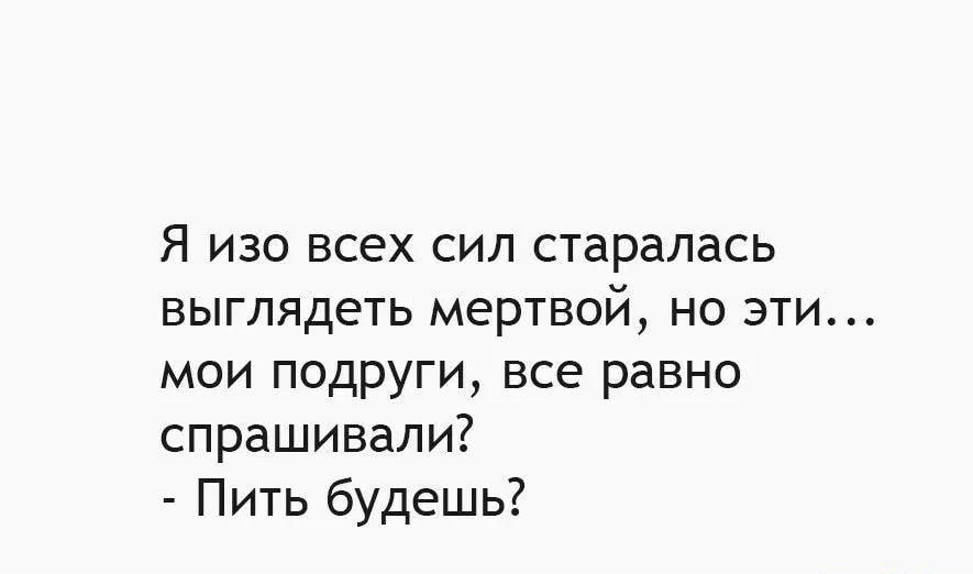 Я изо всех сил старалась выглядеть мертвой но эти мои подруги все равно спрашивали Пить будешь