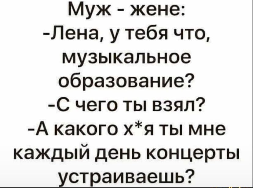 Муж жене Лена у тебя что музыкальное образование С чего ты взял А какого хя ты мне каждый день концерты устраиваешь