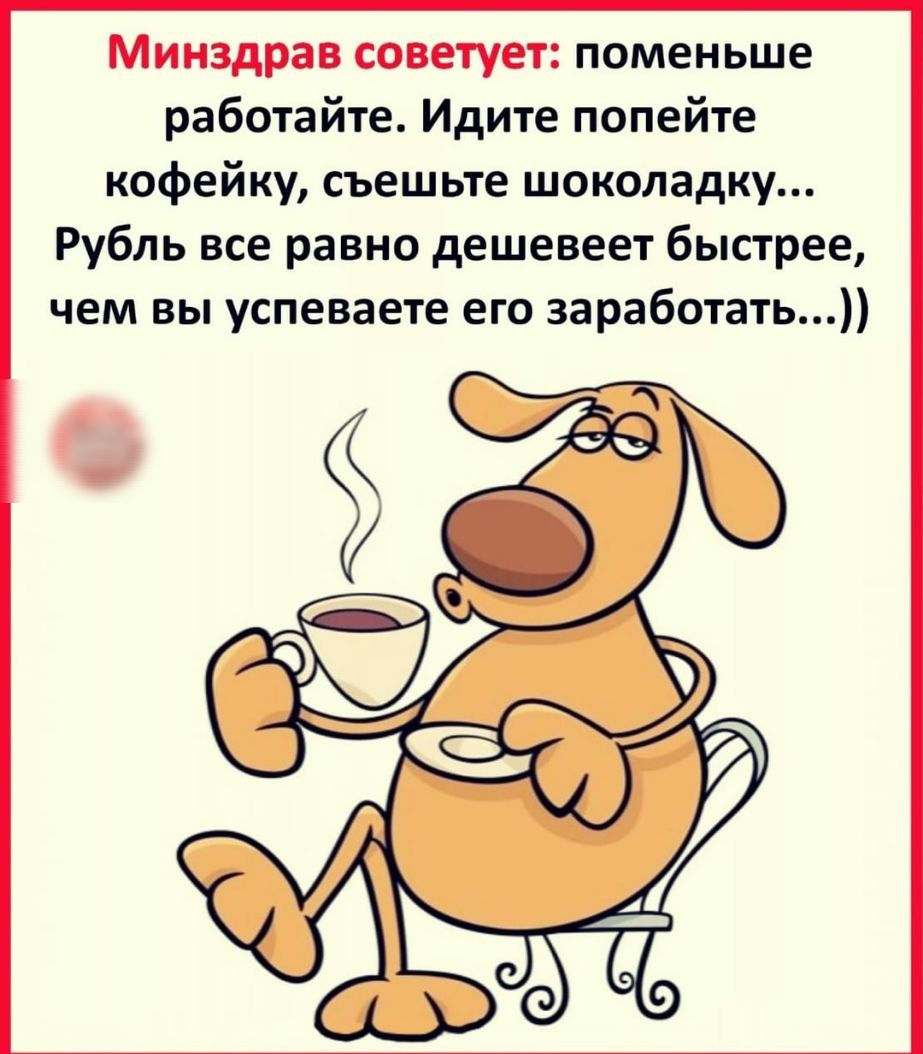 Минздрав советует поменьше работайте Идите попейте кофейку съешьте шоколадку Рубль все равно дешевеет быстрее чем вы успеваете его заработать
