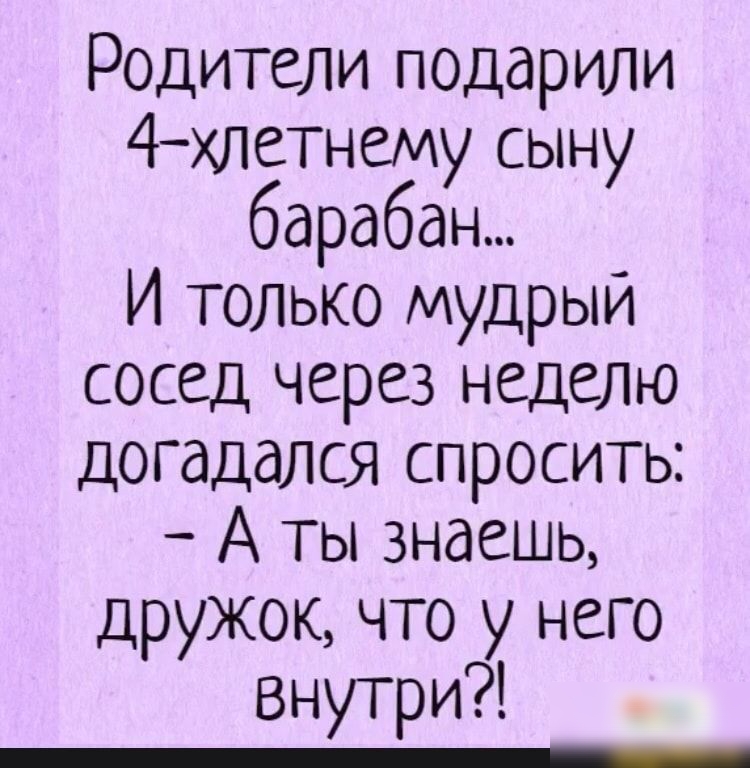 Родители подарили 4хлетнему сыну барабан И только мудрый сосед через неделю догадался спросить А ты знаешь дружок что у него Внутри