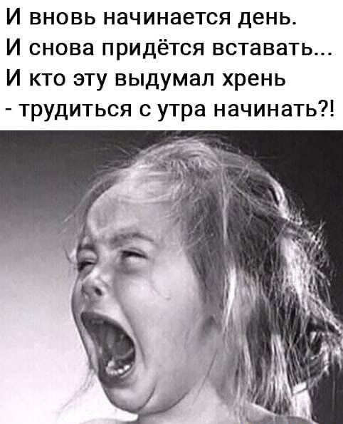 И вновь начинается день И снова придётся вставать И кто эту выдумал хрень трудиться с утра начинать