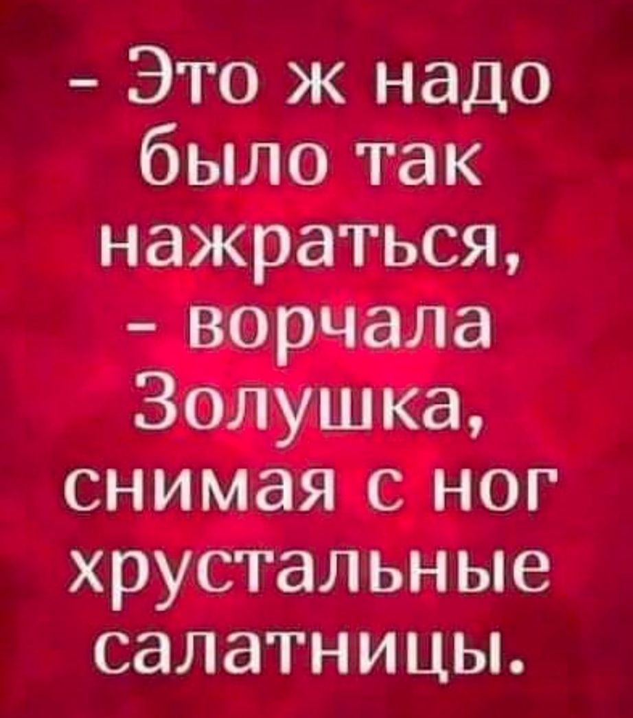 Это ж надо было так нажраться ворчала Золушка снимая с ног хрустальные салатницы
