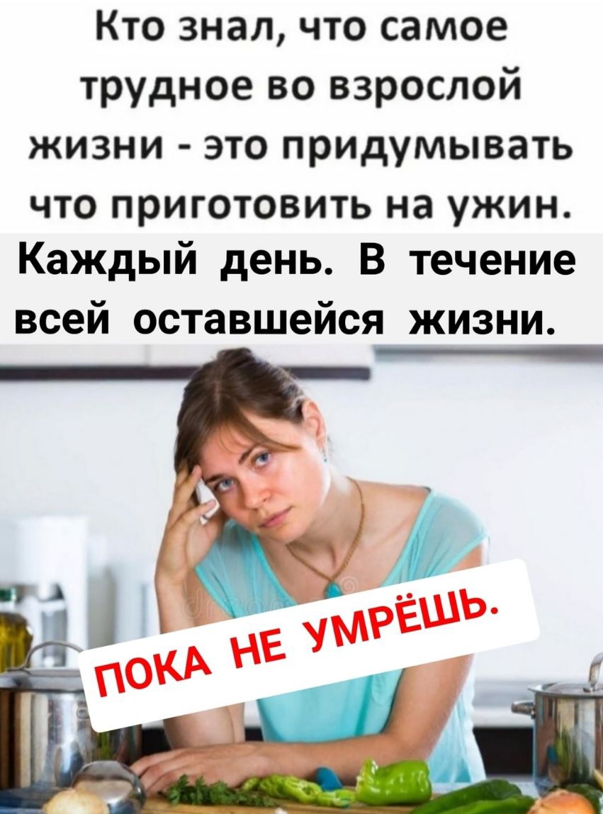Кто знал что самое трудное во взрослой жизни это придумывать что приготовить на ужин Каждый день В течение всей оставшейся жизни
