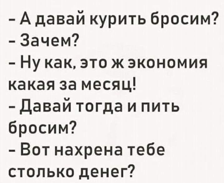 А давай курить бросим Зачем Ну как это ж экономия какая за месяц давай тогда и пить бросим Вот нахрена тебе столько денег