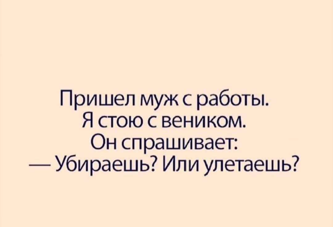 Пришел муж с работы Я стою с веником Он спрашивает Убираешь Или улетаешь