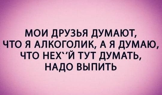 мои друзья дУМАЮТ что я Алкоголик А я ДУМАЮ что нвхпи тут дУМАТЬ НАДО выпить Ъ