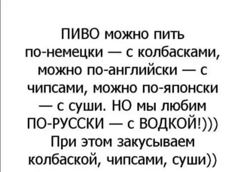 ПИВО можно пить по немецки с колбасками можно поанглийски с чипсами можно по японски с суши НО мы любим п0 русски с водкой При этом закусываем колбаской чипсами суши