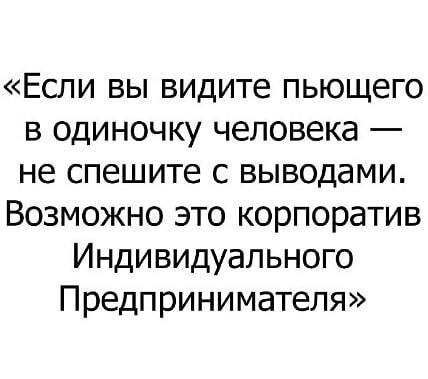 Если вы видите пьющего в одиночку человека не спешите с выводами Возможно это корпоратив Индивидуального Предпринимателя