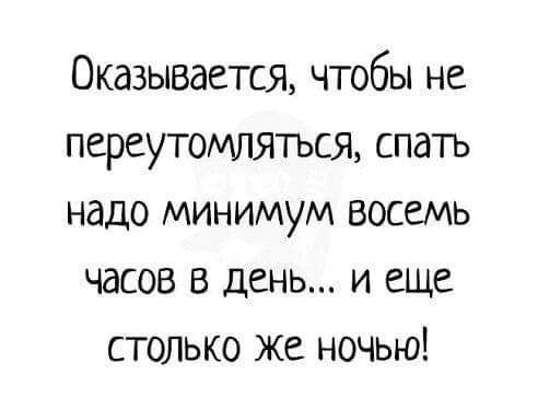 Оказывается чтобы не переутомляться спать надо минимум восемь часов в день и еще столько же ночью