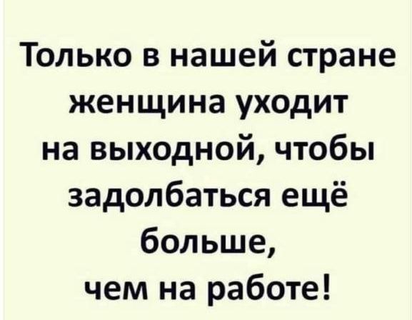 Только в нашей стране женщина уходит на выходной чтобы задолбаться ещё больше чем на работе