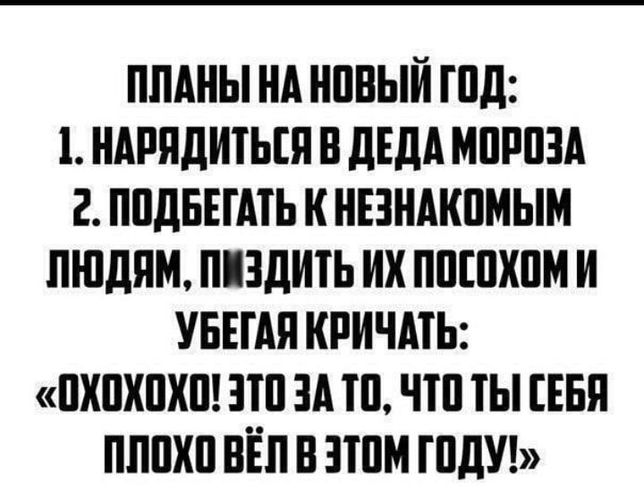 ПЛАНЫ НА НПБЫЙ ГПД НАРЯДИТЬЕЯ В дЕдА МПРПЗА 2 ППдБЕШЬ К НЕЗНАКПМЫМ ЛЮДЯМ ППДИТЬ ИХ ППШХПМ И УБЕГАЯ КРИЧМЬ ПХПХПХШ ЭШ ЗА Ш ЧШ ТЫ ЕБЯ ПЛШШ ВЁП В ППМ ШдУ