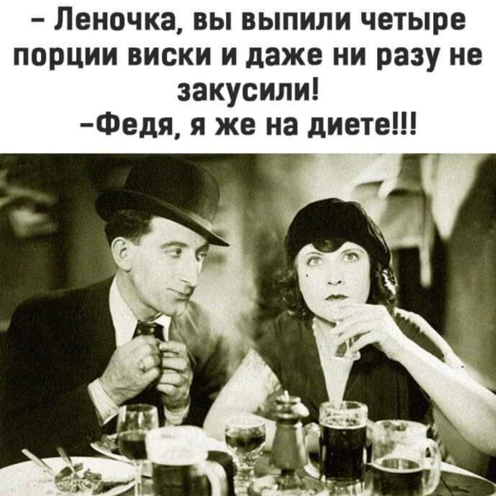 Леночка вы выпили четыре порции виски и даже ни разу не закусили Федя я же на диете