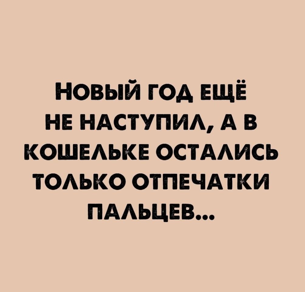новый год ЕЩЁ нв ндступим А в КОШЕАЬКЕ ОСТААИСЬ ТОАЬКО отпечдтки ПААЬЦЕВ