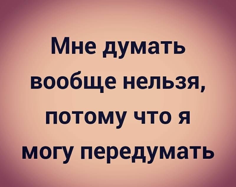 Мне думать вообще нельзя потому что я могу передумать