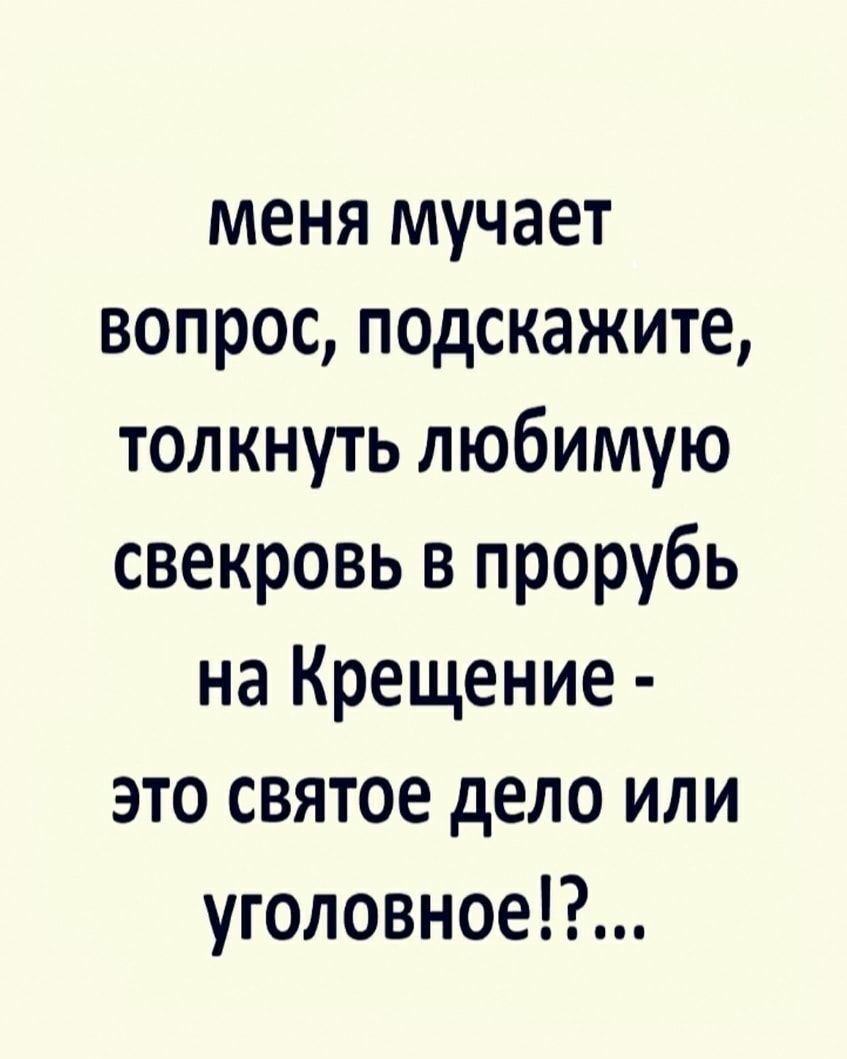 МЕНЯ МУЧЭЕТ ВОПРОС ПОДСКЭЖИТЕ толкнуть любимую свекровь в прорубь на Крещение это святое дело или уголовное