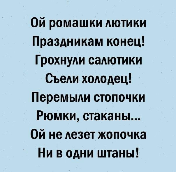 Ой ромашки АЮТИКИ Праздникам конец ГрохнуАи садютики СъеАи холодец Перемыди стопочки Рюмки стаканы Ой не Аезет жопочка Ни в одни штаны