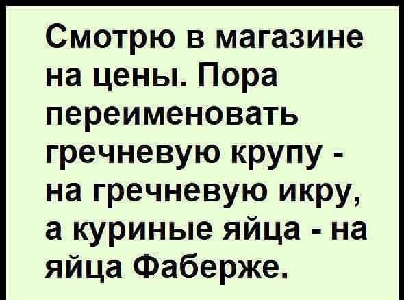 Смотрю в магазине на цены Пора переименовать гречневую крупу на гречневую икру а куриные яйца на яйца Фаберже