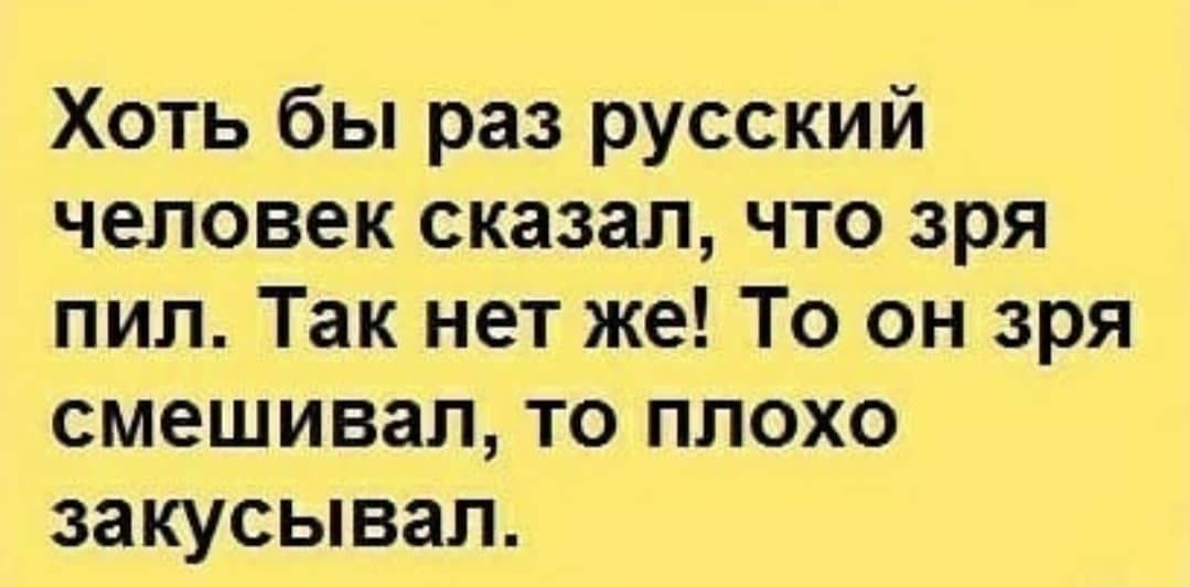 Хоть бы раз русский человек сказал что зря пил Так нет же То он зря смешивал то плохо закусывал