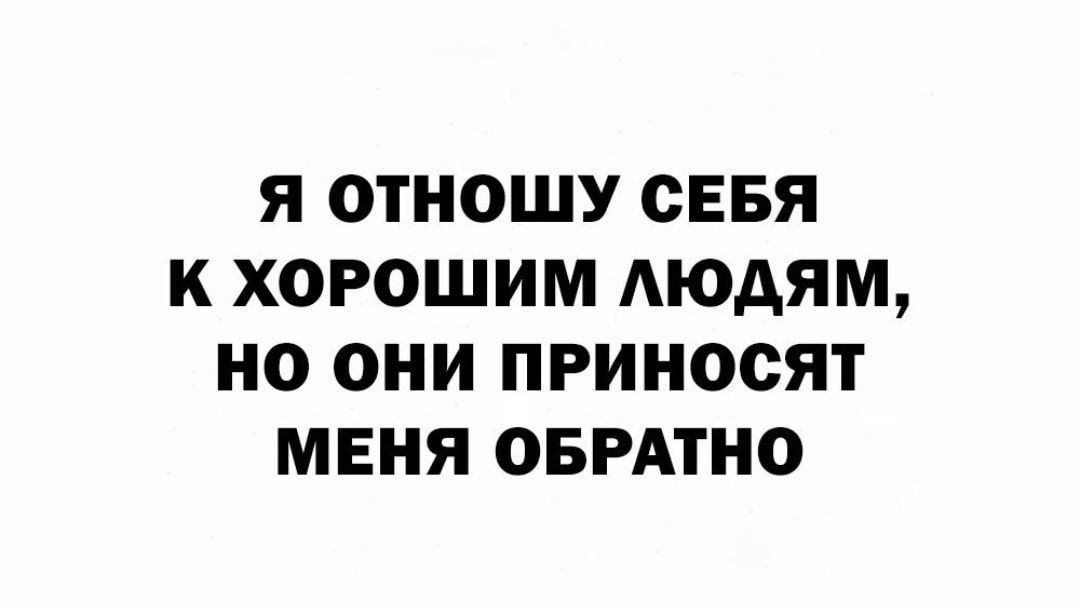 Я ОТНОШУ СЕБЯ К ХОРОШИМ АЮДЯМ НО ОНИ ПРИНООЯТ МЕНЯ ОБРАТНО