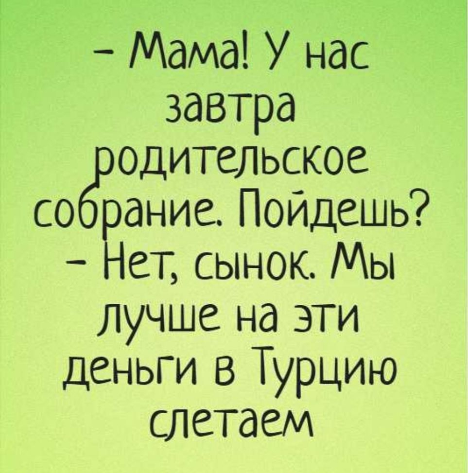 Мама У нас завтра одительское со анис Пойдешь ет сынок Мы лучше на эти деньги в Турцию СЛеТдем