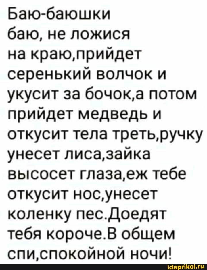 Баюбаюшки баю не ложися на краюприйдет серенький волчок и укусит за бочока потом прийдет медведь и откусит тела третьручку унесет лисазайка высосет глазаеж тебе откусит носунесет коленку песДоедят тебя корочеВ общем списпокойной ночи