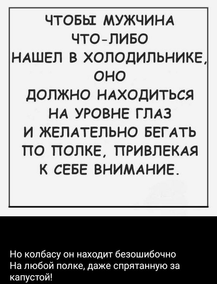 ЧТОБЫ МУЖЧИНА ЧТОЛИБО НАШЕЛ В ХОЛОДИЛЬНИКЕ ОНО ДОЛЖНО НАХОДИТЬСЯ НА УРОВНЕ ГЛАЗ И ЖЕЛАТЕЛЬНО БЕГАТЬ ПО ПОЛКЕ ПРИВЛЕКАЯ К СЕБЕ ВНИМАНИЕ Но колбасу он находит безошибочно На любой полке даже спрятанную за капустой