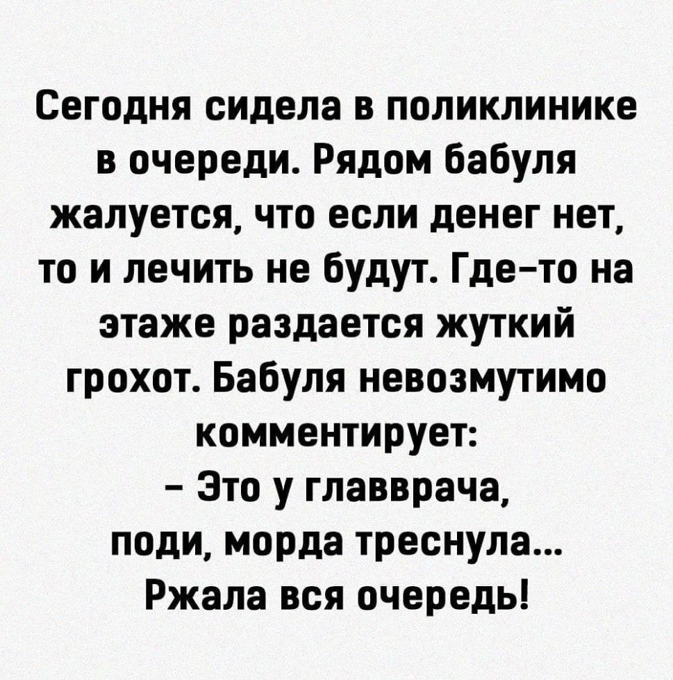 Сегодня сидела в поликлинике в очереди Рядом бабуля жалуется что если денег нет то и лечить не будут Где то на этаже раздается жуткий грохот Бабуля невозмутимо комментирует Это у главврача поди морда треснула Ржала вся очередь