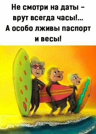 Не смотри на даты врут всегда часы А особо пживы паспорт и весы