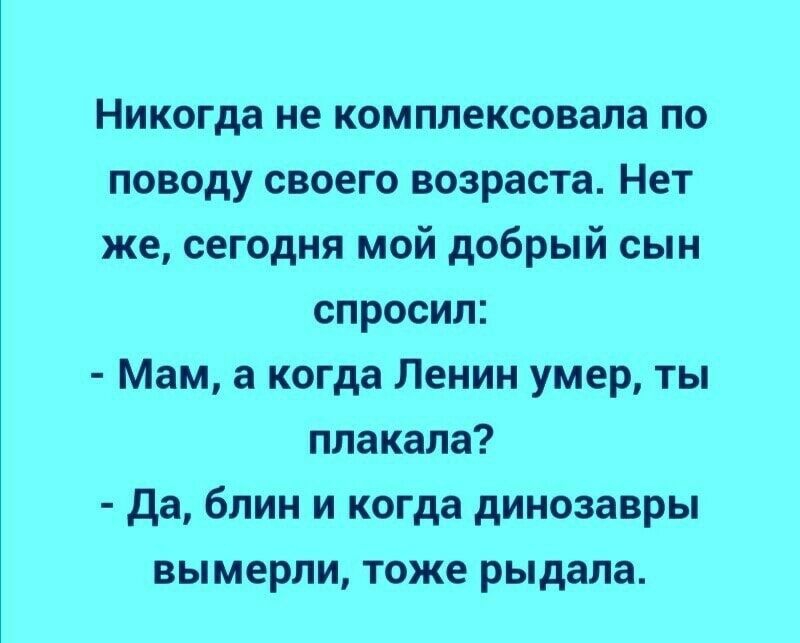 Никогда не комплексовала по поводу своего возраста Нет же сегодня мой добрый сын спросил Мам а когда Ленин умер ты плакала да блин и когда динозавры вымерли тоже рыдала