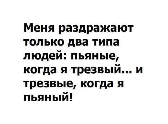 Меня раздражают только два типа людей пьяные когда я трезвый и трезвые когда я пьяный