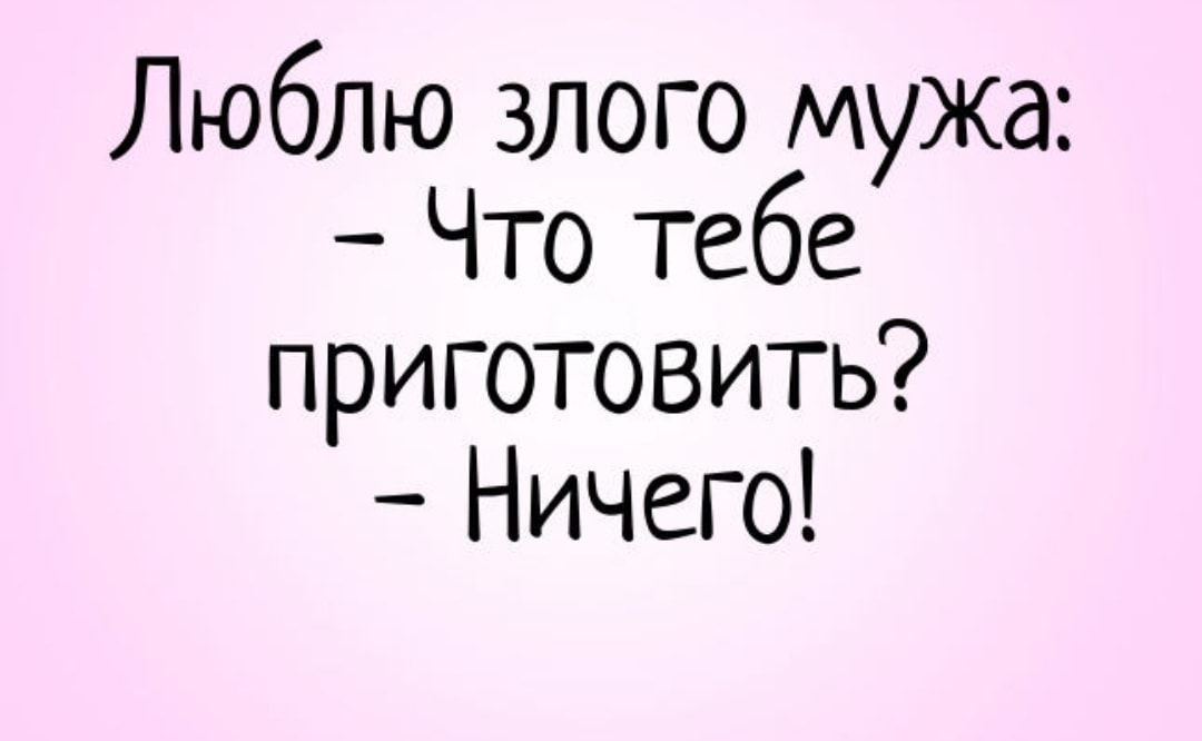 Люблю злого мужа Что тебе приготовить Ничего