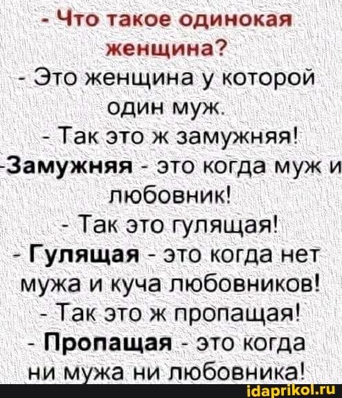Что такое одинокая женщина Это женщина у которой Один муж Так это ж замужняя 3амужняя это когда муж и любовник Так это гулящая Гупящая это когда нет мужа и куча любовников Так это ж пропащая Пропащая это когда ни мхжа ни любовника