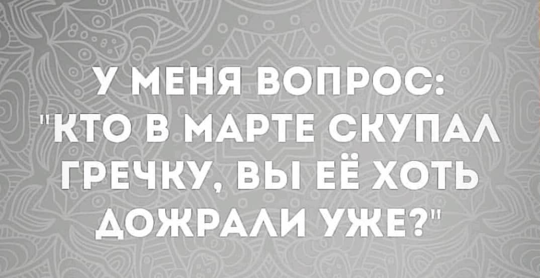 У МЕНЯ ВОПРОС КТО В МАРТЕ СКУПАА ГРЕЧКУ ВЫ ЕЁ ХОТЬ АОЖРААИ УЖЕ