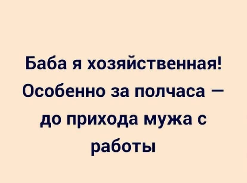 Баба я хозяйственная Особенно за полчаса до прихода мужа с работьп