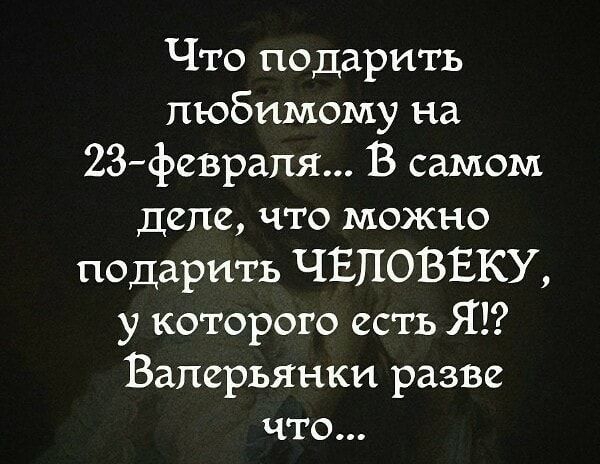Что подарить любимому на 23 феврапя В самом деле что можно подарить ЧЕЛОВЕКУ у которого есть Я Валерьянки разве что