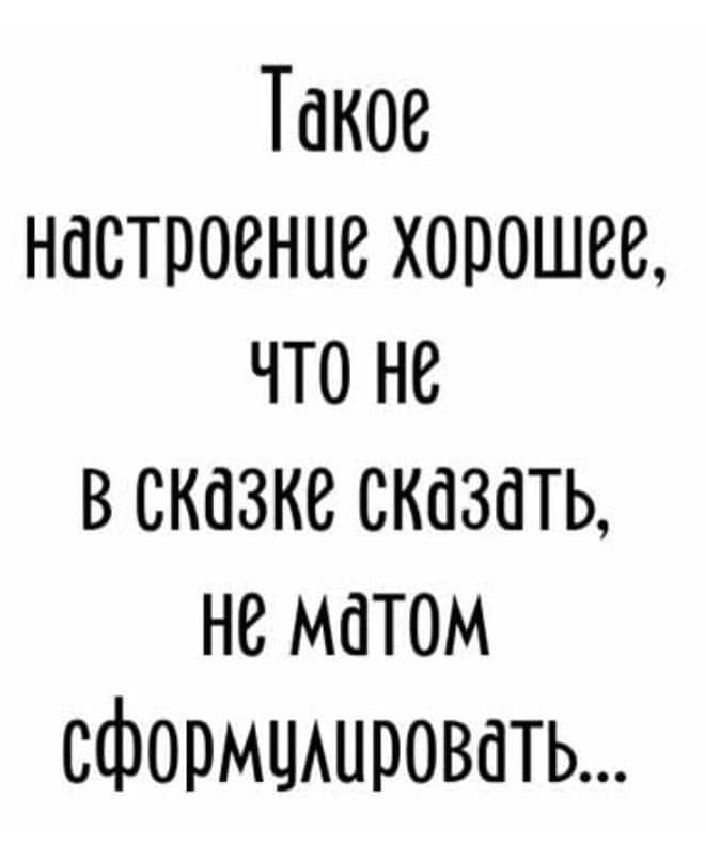 Такое настроение хорошее что не в сказке сказать не матом сформцшровать
