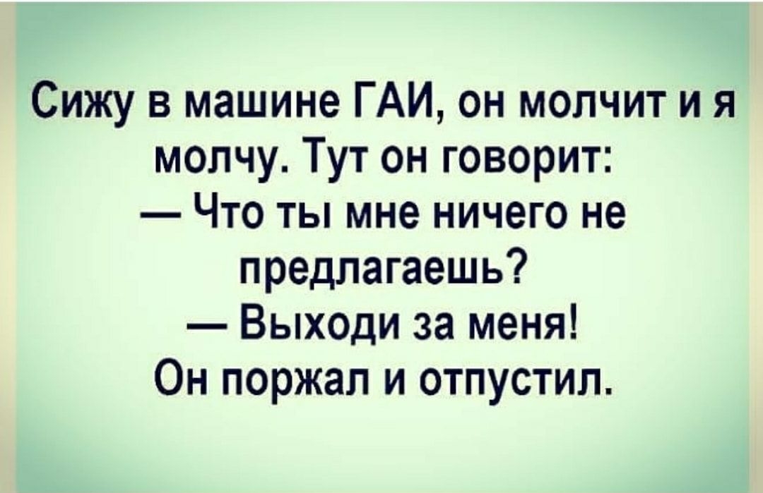 Сижу в машине ГАИ он молчит и я молчу Тут он говорит Что ты мне ничего не предлагаешь Выходи за меня Он поржал и отпустил
