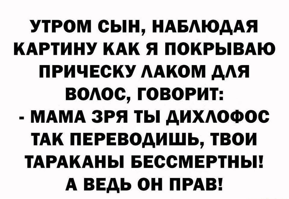 УТРОМ СЫН НАБАЮААЯ КАРТИНУ КАК Я ПОКРЫВАЮ ПРИЧЕСКУ ААКОМ дАЯ ВОАОС ГОВОРИТ МАМА ЗРЯ ТЫ дИХАОФОО ТАК ПЕРЕВОАИШЬ ТВОИ ТАРАКАНЫ БЕССМЕРТНЫ А ВЕДЬ ОН ПРАВ