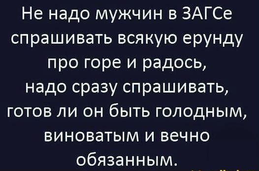 Не надо мужчин в ЗАГСе спрашивать всякую ерунду про горе и радось надо сразу спрашивать готов ли он быть голодным виноватым и вечно обязанным