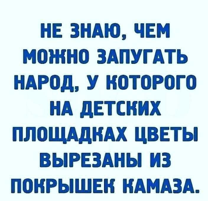 НЕ ЗНАЮ ЧЕМ МОЖНО ЗАПУГАТЬ НАРОД У КОТОРОГО НА дЕТСНИХ ПЛОЩАдНАХ ЦВЕТЫ ВЫРЕЗАНЫ ИЗ ПОНРЫШЕН КАМАЗА