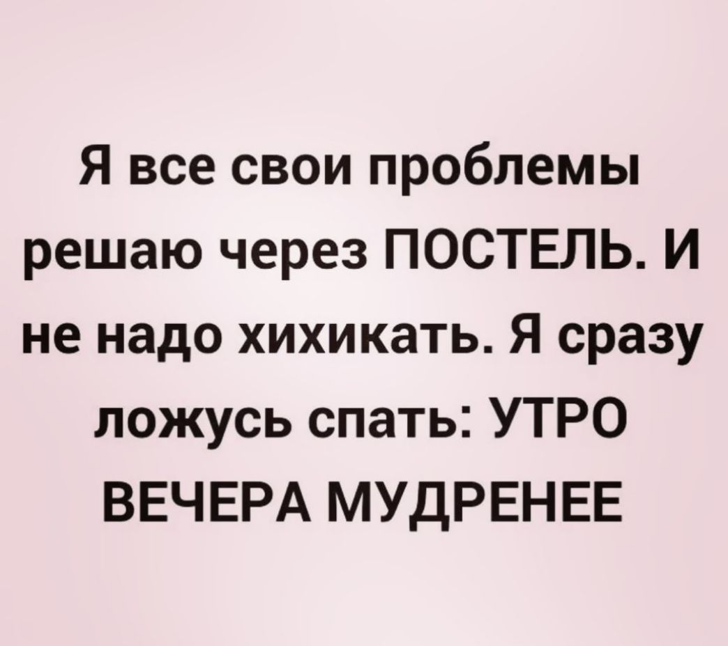 Я все свои проблемы решаю через ПОСТЕЛЬ И не надо хихикать Я сразу ложусь спать УТРО ВЕЧЕРА МУДРЕНЕЕ