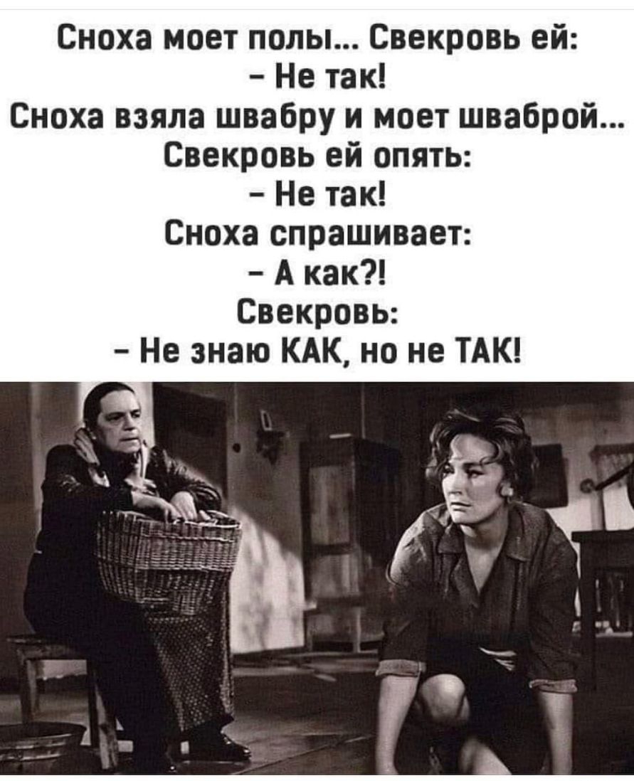 Сноха моет полы Свекровь ей Не так Сноха взяла швабру и моет шваброй Свекровь ей опять Не так Сноха спрашивает А как Свекровь Не знаю КАК но не ТАК