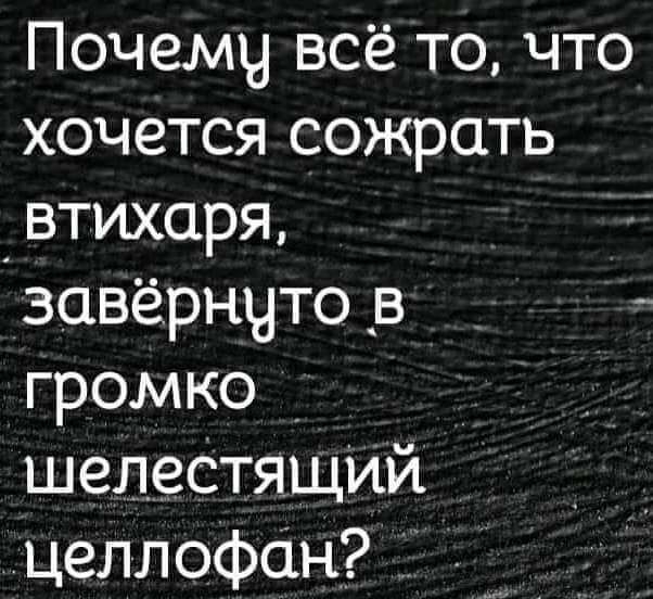 Почемч всё то что хочется сожрать втихаря завёрнчто в громко шелестящіій цел лоФіН