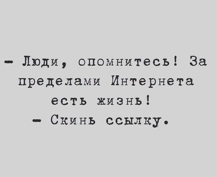 Люди опомнитесь За пределами Интернета есть жизнь Скинь ссылку