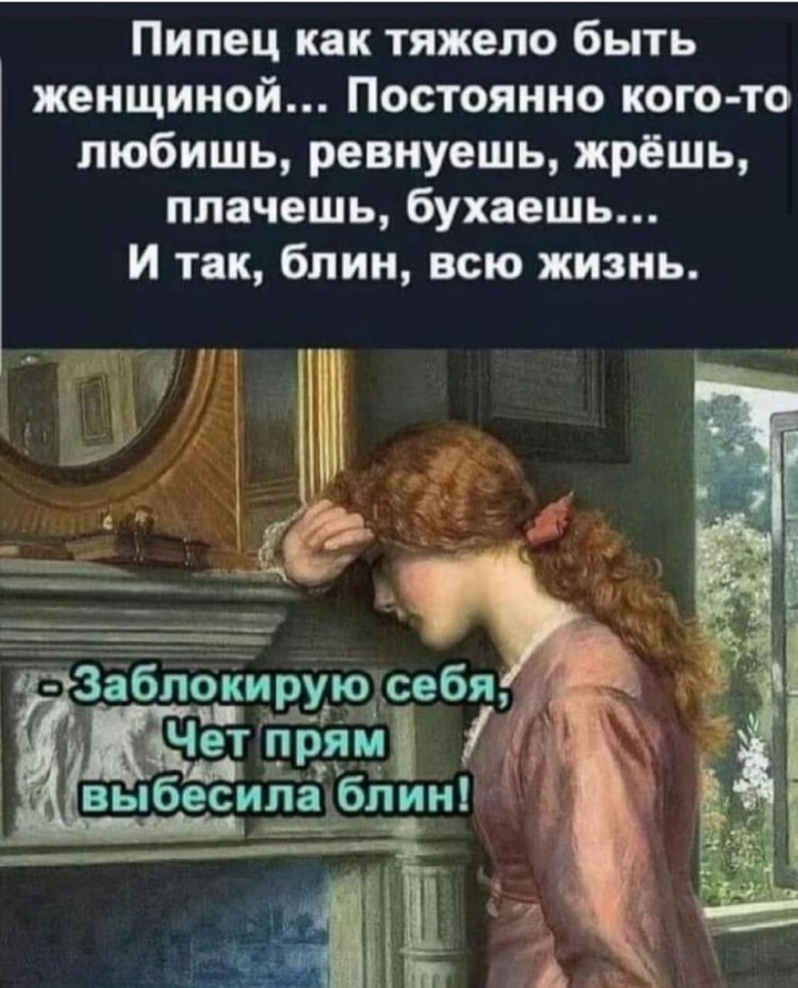 Пипец как тяжело быть женщиной Постоянно кого то любишь ревнуешь жрёшь плачешь бухаешь И так блин всю жизнь Заблокирую себя Чет прямі Ц _ выбесиладблин Ю